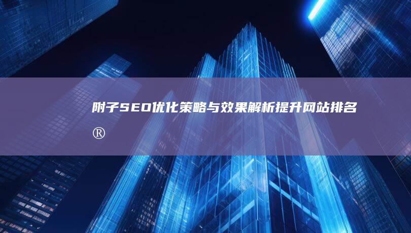 附子SEO优化策略与效果解析：提升网站排名实战指南