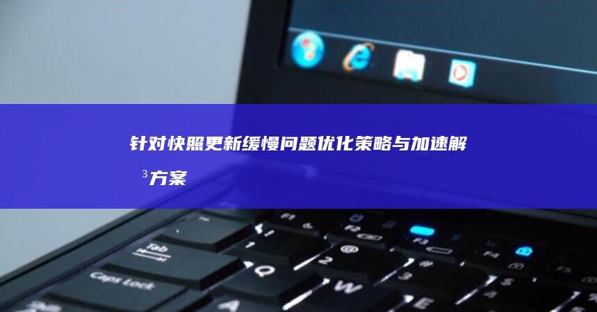 针对快照更新缓慢问题：优化策略与加速解决方案