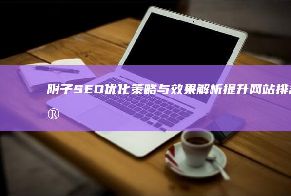 附子SEO优化策略与效果解析：提升网站排名实战指南